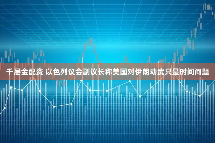 千层金配资 以色列议会副议长称美国对伊朗动武只是时间问题