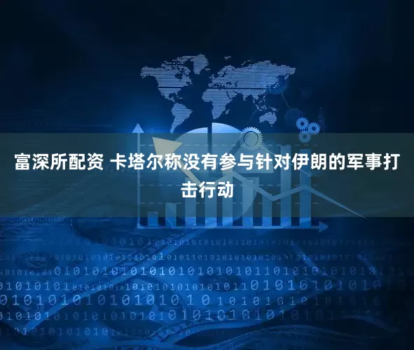 富深所配资 卡塔尔称没有参与针对伊朗的军事打击行动
