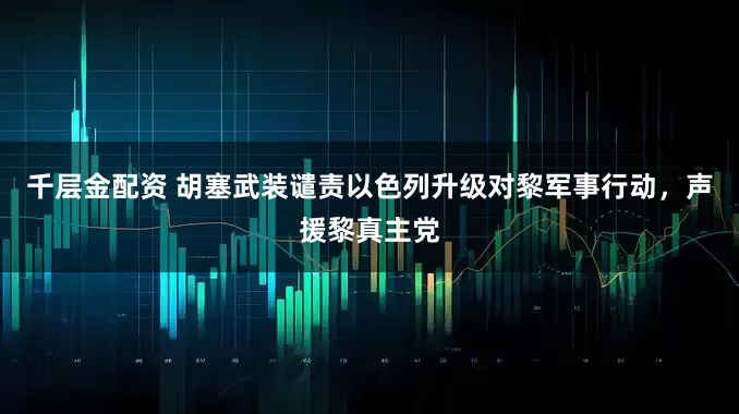 千层金配资 胡塞武装谴责以色列升级对黎军事行动，声援黎真主党