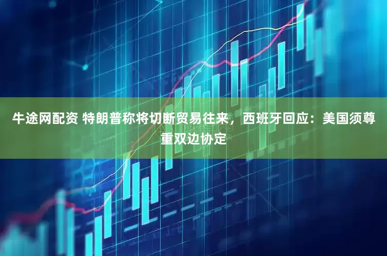 牛途网配资 特朗普称将切断贸易往来，西班牙回应：美国须尊重双边协定