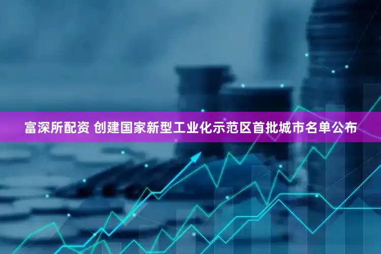 富深所配资 创建国家新型工业化示范区首批城市名单公布