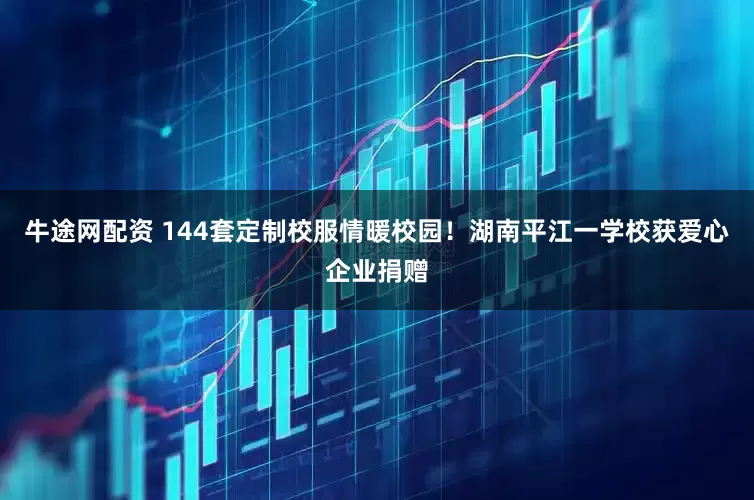 牛途网配资 144套定制校服情暖校园！湖南平江一学校获爱心企业捐赠
