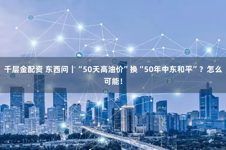 千层金配资 东西问｜“50天高油价”换“50年中东和平”？怎么可能！
