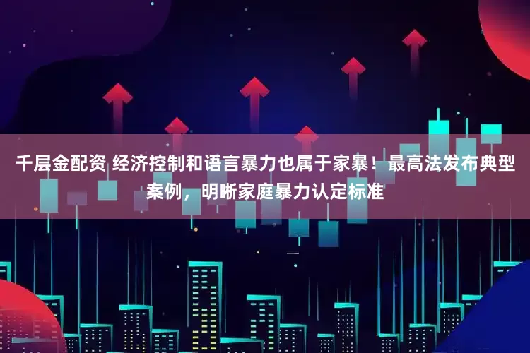 千层金配资 经济控制和语言暴力也属于家暴！最高法发布典型案例，明晰家庭暴力认定标准