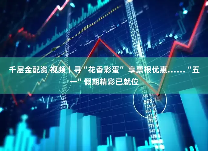千层金配资 视频丨寻“花香彩蛋” 享票根优惠……“五一”假期精彩已就位