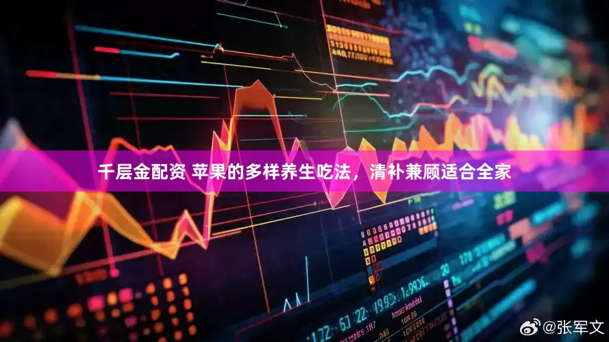 千层金配资 苹果的多样养生吃法，清补兼顾适合全家