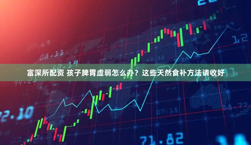 富深所配资 孩子脾胃虚弱怎么办？这些天然食补方法请收好