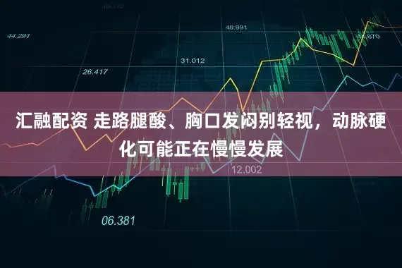 汇融配资 走路腿酸、胸口发闷别轻视，动脉硬化可能正在慢慢发展