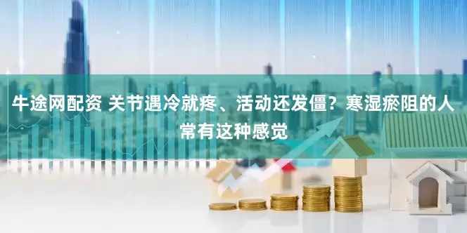 牛途网配资 关节遇冷就疼、活动还发僵？寒湿瘀阻的人常有这种感觉
