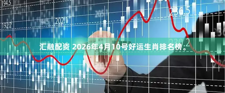 汇融配资 2026年4月10号好运生肖排名榜。