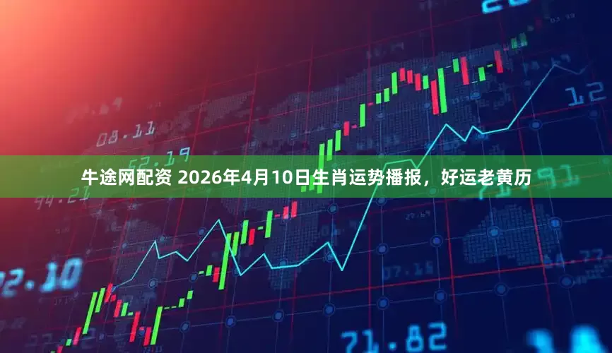 牛途网配资 2026年4月10日生肖运势播报，好运老黄历