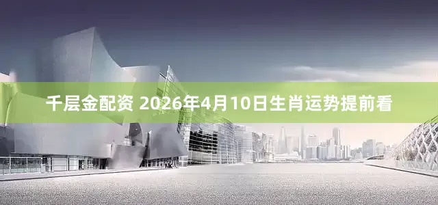 千层金配资 2026年4月10日生肖运势提前看