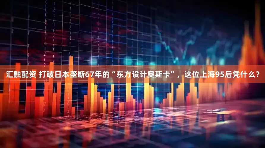汇融配资 打破日本垄断67年的“东方设计奥斯卡”，这位上海95后凭什么？